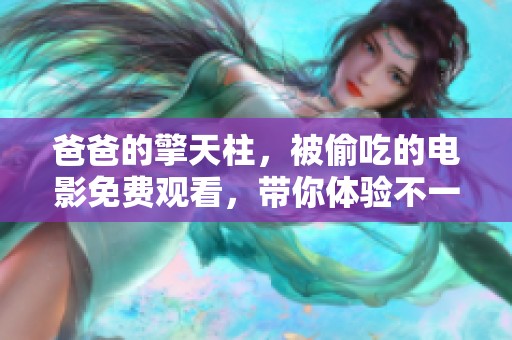 爸爸的擎天柱，被偷吃的电影免费观看，带你体验不一样的剧情与感受！