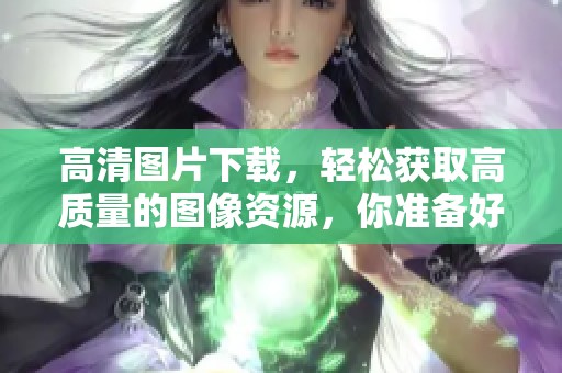 高清图片下载，轻松获取高质量的图像资源，你准备好了吗