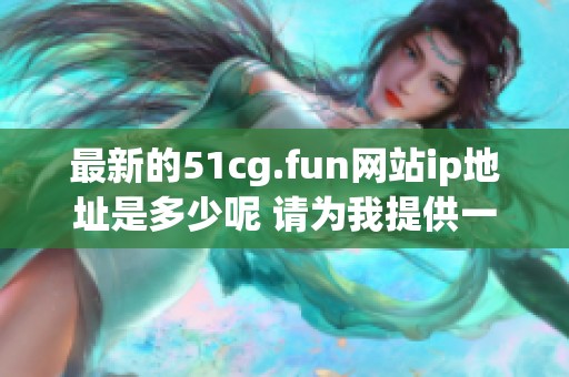 最新的51cg.fun网站ip地址是多少呢 请为我提供一些信息和答案
