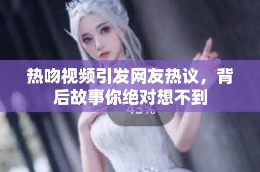 热吻视频引发网友热议，背后故事你绝对想不到