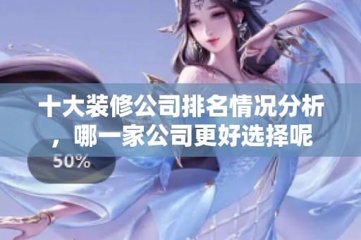 十大装修公司排名情况分析，哪一家公司更好选择呢
