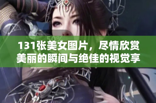 131张美女图片，尽情欣赏美丽的瞬间与绝佳的视觉享受