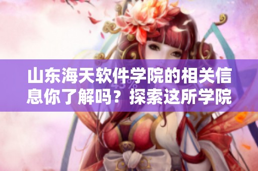 山东海天软件学院的相关信息你了解吗？探索这所学院的特色与优势。