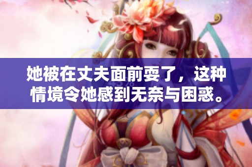 她被在丈夫面前耍了，这种情境令她感到无奈与困惑。