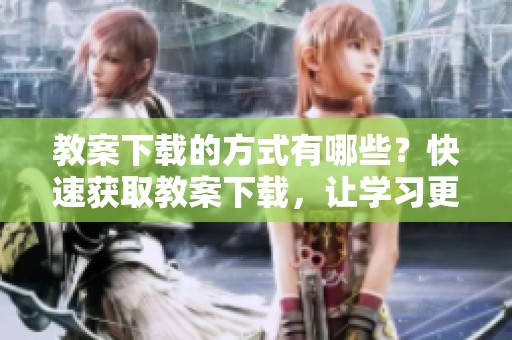 教案下载的方式有哪些？快速获取教案下载，让学习更加轻松有效