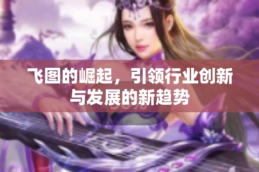 飞图的崛起，引领行业创新与发展的新趋势