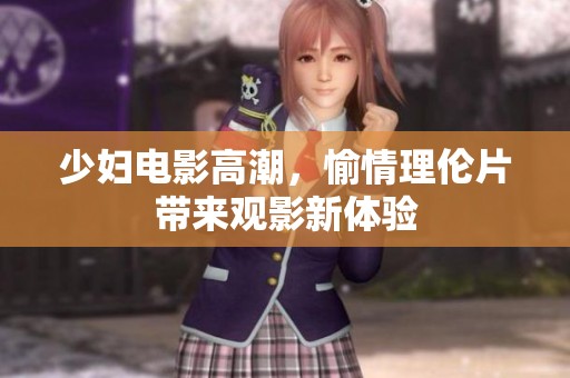 少妇电影高潮，愉情理伦片带来观影新体验