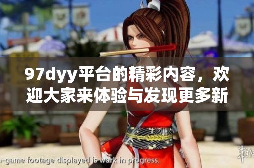 97dyy平台的精彩内容，欢迎大家来体验与发现更多新乐趣！