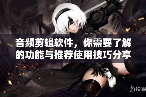 音频剪辑软件，你需要了解的功能与推荐使用技巧分享