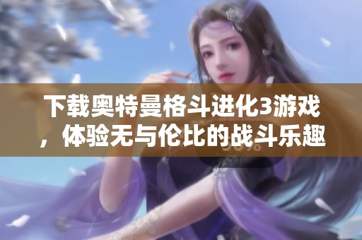下载奥特曼格斗进化3游戏，体验无与伦比的战斗乐趣！