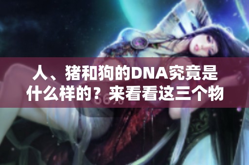 人、猪和狗的DNA究竟是什么样的？来看看这三个物种的特殊之处。