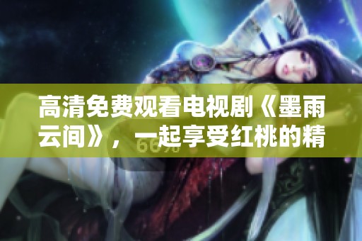高清免费观看电视剧《墨雨云间》，一起享受红桃的精彩内容吧