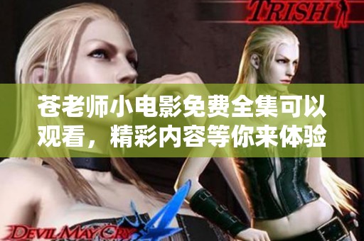 苍老师小电影免费全集可以观看，精彩内容等你来体验！