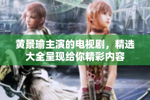 黄景瑜主演的电视剧，精选大全呈现给你精彩内容