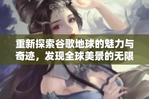 重新探索谷歌地球的魅力与奇迹，发现全球美景的无限可能