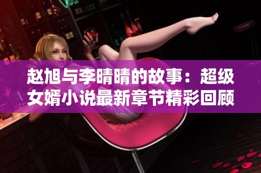 赵旭与李晴晴的故事：超级女婿小说最新章节精彩回顾与分析
