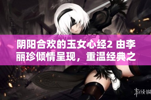 阴阳合欢的玉女心经2 由李丽珍倾情呈现，重温经典之作