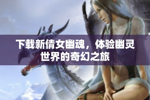 下载新倩女幽魂，体验幽灵世界的奇幻之旅
