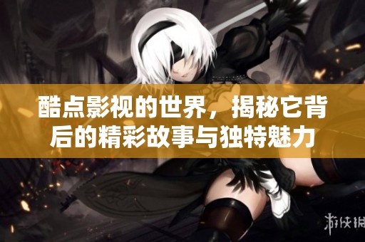酷点影视的世界，揭秘它背后的精彩故事与独特魅力