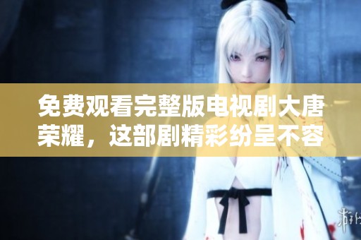 免费观看完整版电视剧大唐荣耀，这部剧精彩纷呈不容错过