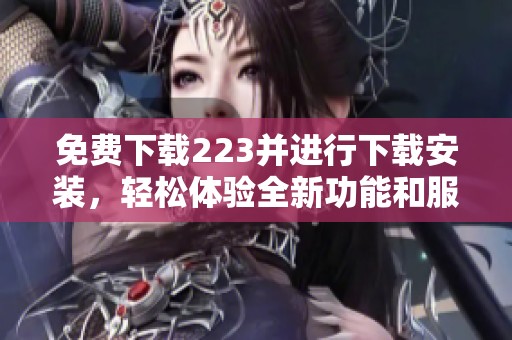 免费下载223并进行下载安装，轻松体验全新功能和服务