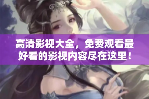 高清影视大全，免费观看最好看的影视内容尽在这里！