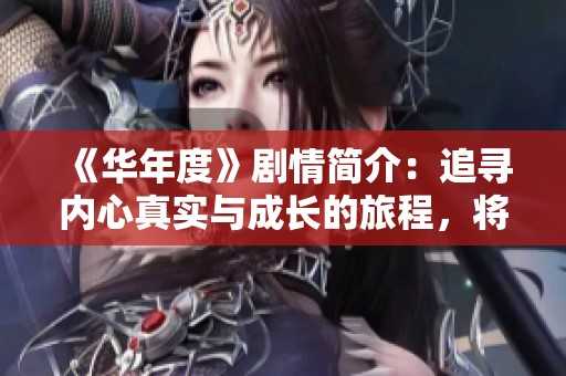 《华年度》剧情简介：追寻内心真实与成长的旅程，将带你感受青春的选择与梦想