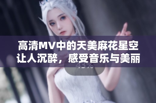 高清MV中的天美麻花星空让人沉醉，感受音乐与美丽的完美结合
