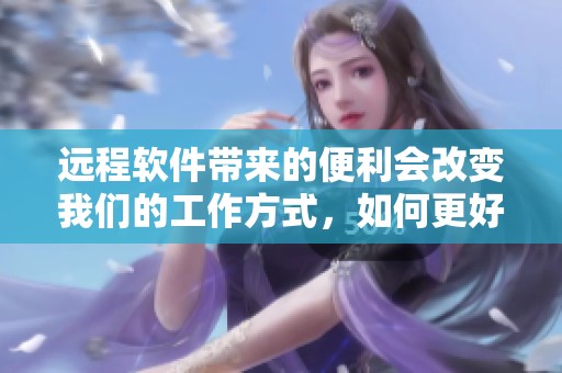 远程软件带来的便利会改变我们的工作方式，如何更好地利用远程软件呢