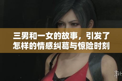 三男和一女的故事，引发了怎样的情感纠葛与惊险时刻呢