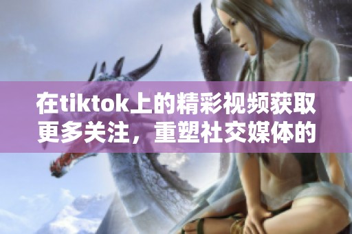 在tiktok上的精彩视频获取更多关注，重塑社交媒体的未来体验