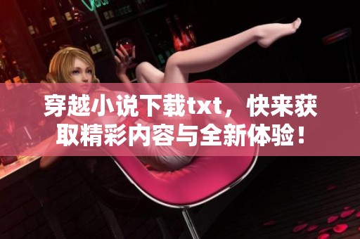 穿越小说下载txt，快来获取精彩内容与全新体验！