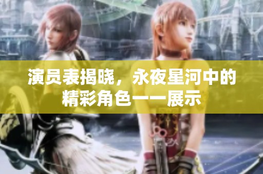 演员表揭晓，永夜星河中的精彩角色一一展示