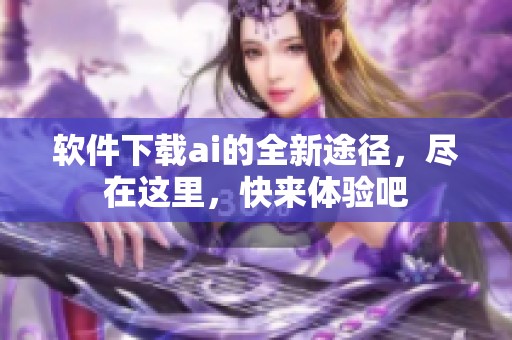 软件下载ai的全新途径，尽在这里，快来体验吧