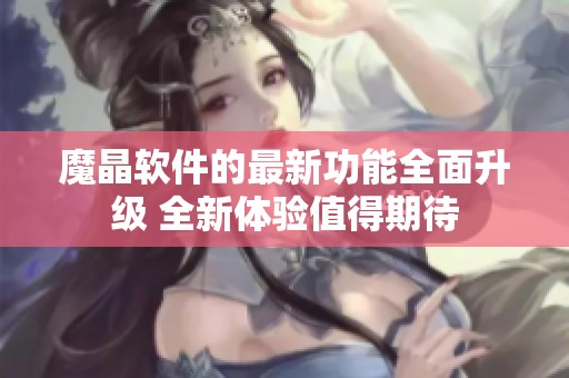 魔晶软件的最新功能全面升级 全新体验值得期待