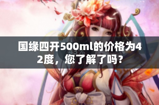 国缘四开500ml的价格为42度，您了解了吗？