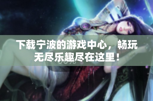 下载宁波的游戏中心，畅玩无尽乐趣尽在这里！