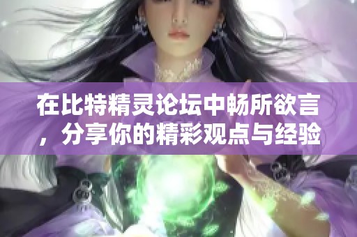 在比特精灵论坛中畅所欲言，分享你的精彩观点与经验