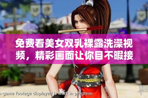 免费看美女双乳裸露洗澡视频，精彩画面让你目不暇接！