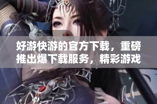 好游快游的官方下载，重磅推出爆下载服务，精彩游戏等你体验！