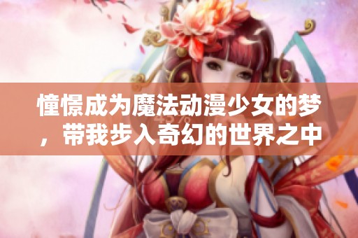 憧憬成为魔法动漫少女的梦，带我步入奇幻的世界之中