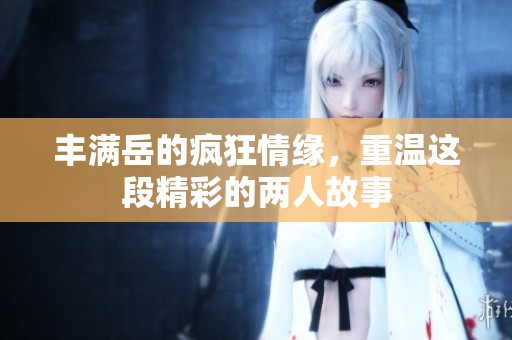丰满岳的疯狂情缘，重温这段精彩的两人故事