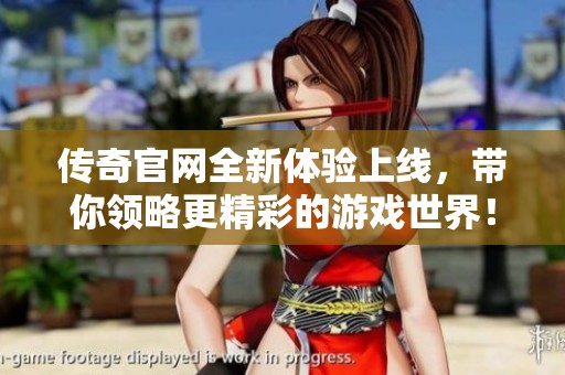 传奇官网全新体验上线，带你领略更精彩的游戏世界！