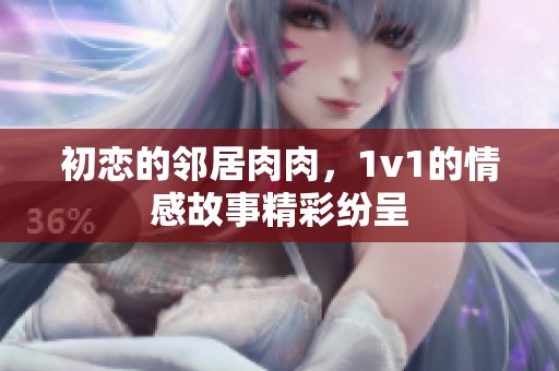 初恋的邻居肉肉，1v1的情感故事精彩纷呈