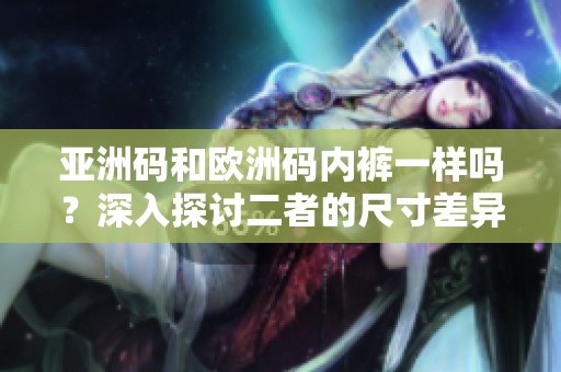 亚洲码和欧洲码内裤一样吗？深入探讨二者的尺寸差异与相似之处。