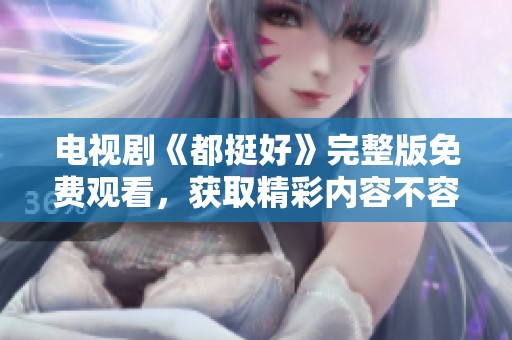 电视剧《都挺好》完整版免费观看，获取精彩内容不容错过。