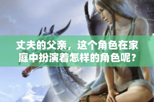 丈夫的父亲，这个角色在家庭中扮演着怎样的角色呢？让我们一起探讨他的重要性。