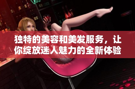 独特的美容和美发服务，让你绽放迷人魅力的全新体验