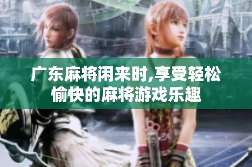 广东麻将闲来时,享受轻松愉快的麻将游戏乐趣