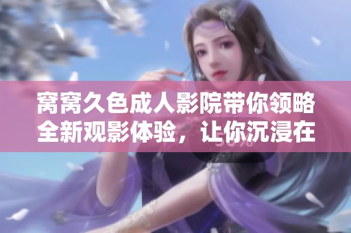 窝窝久色**影院带你领略全新观影体验，让你沉浸在多样化的精彩内容中